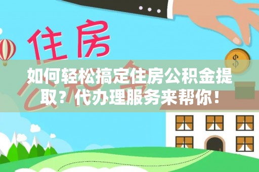 聂荣如何轻松搞定住房公积金提取？代办理服务来帮你！