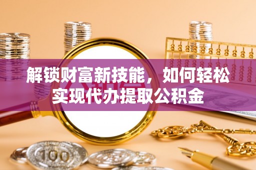聂荣解锁财富新技能，如何轻松实现代办提取公积金