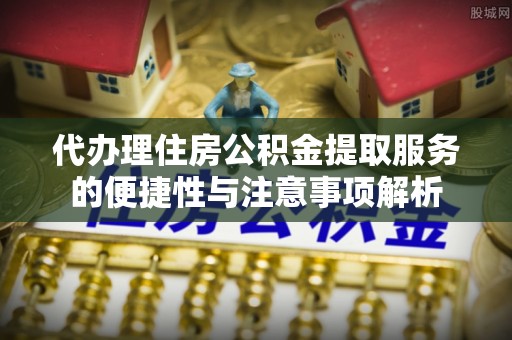 聂荣代办理住房公积金提取服务的便捷性与注意事项解析