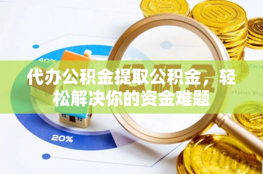 聂荣代办公积金提取公积金，轻松解决你的资金难题