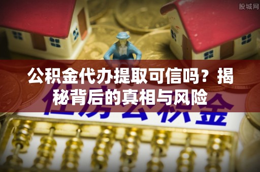 聂荣公积金代办提取可信吗？揭秘背后的真相与风险