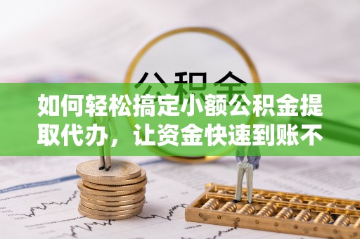 聂荣如何轻松搞定小额公积金提取代办，让资金快速到账不是梦