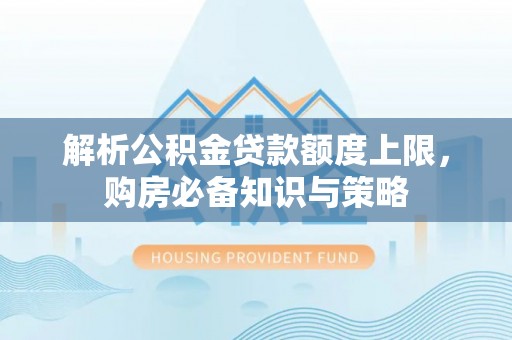聂荣解析公积金贷款额度上限，购房必备知识与策略