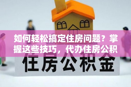 聂荣如何轻松搞定住房问题？掌握这些技巧，代办住房公积金提取不再难