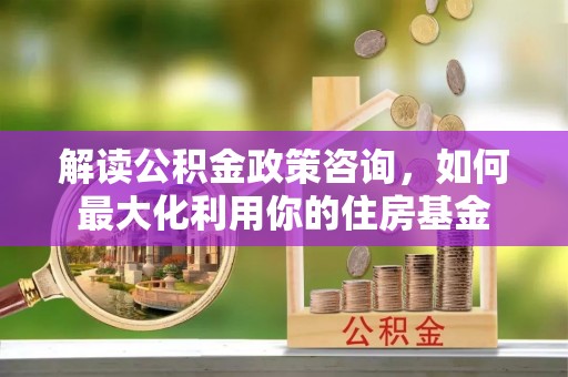 聂荣解读公积金政策咨询，如何最大化利用你的住房基金
