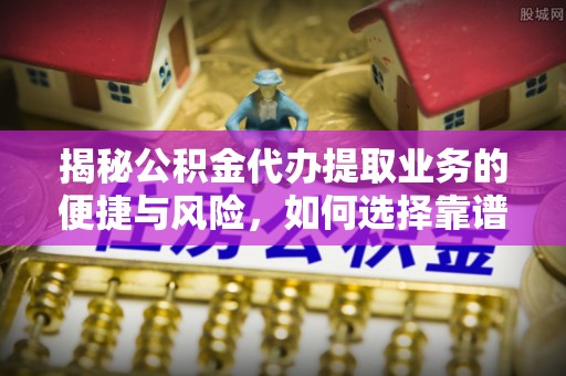 聂荣揭秘公积金代办提取业务的便捷与风险，如何选择靠谱服务？