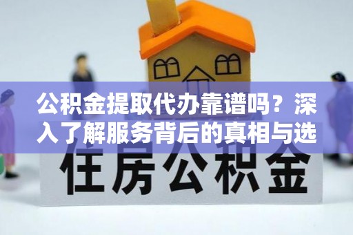 聂荣公积金提取代办靠谱吗？深入了解服务背后的真相与选择指南