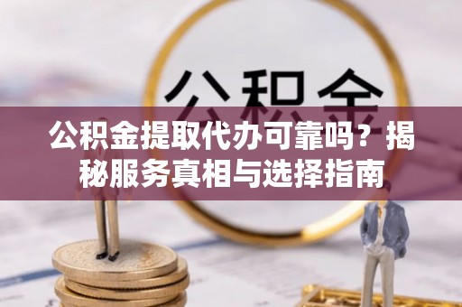 聂荣公积金提取代办可靠吗？揭秘服务真相与选择指南