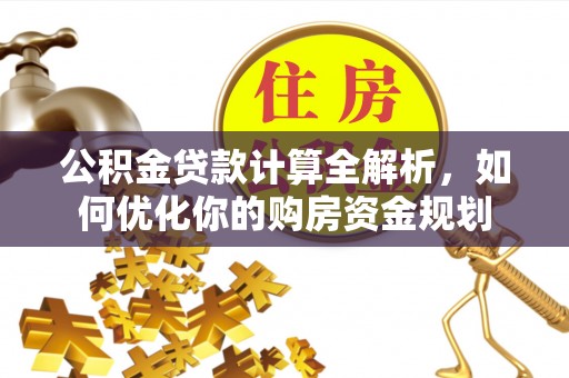 聂荣公积金贷款计算全解析，如何优化你的购房资金规划