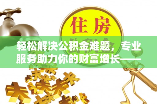 聂荣轻松解决公积金难题，专业服务助力你的财富增长——代办公积金提取