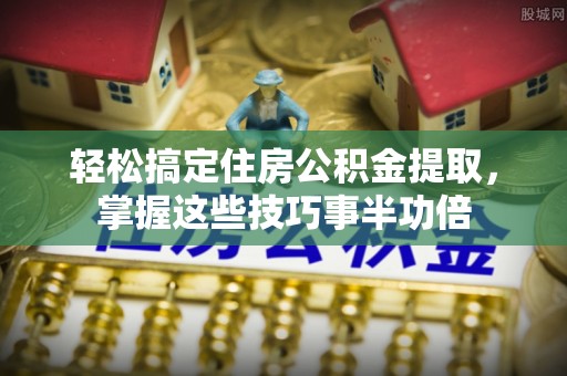 聂荣轻松搞定住房公积金提取，掌握这些技巧事半功倍