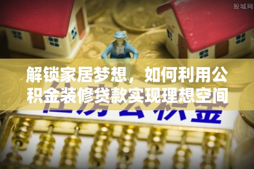 聂荣解锁家居梦想，如何利用公积金装修贷款实现理想空间