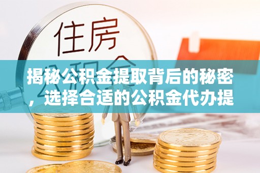 聂荣揭秘公积金提取背后的秘密，选择合适的公积金代办提取公司是关键