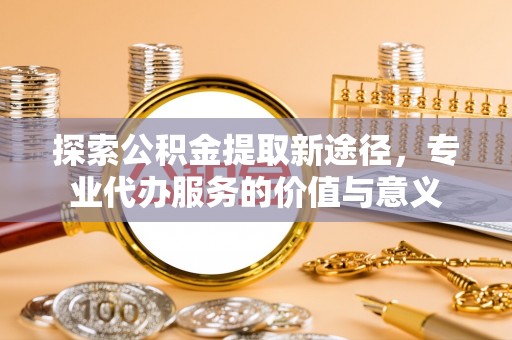 聂荣探索公积金提取新途径，专业代办服务的价值与意义