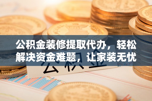 聂荣公积金装修提取代办，轻松解决资金难题，让家装无忧