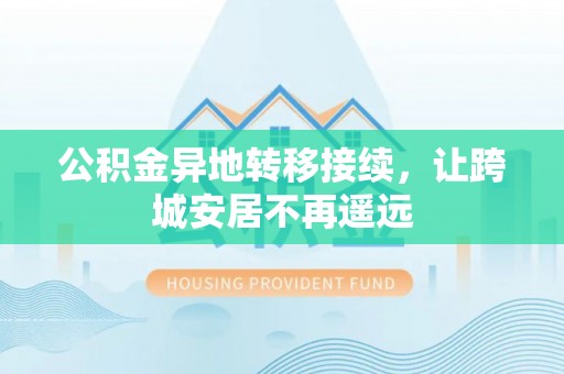 聂荣公积金异地转移接续，让跨城安居不再遥远