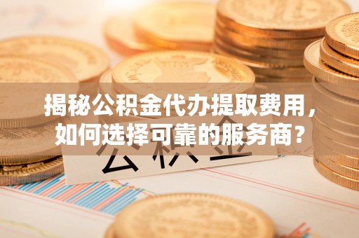聂荣揭秘公积金代办提取费用，如何选择可靠的服务商？