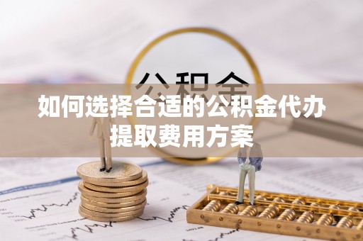 聂荣如何选择合适的公积金代办提取费用方案