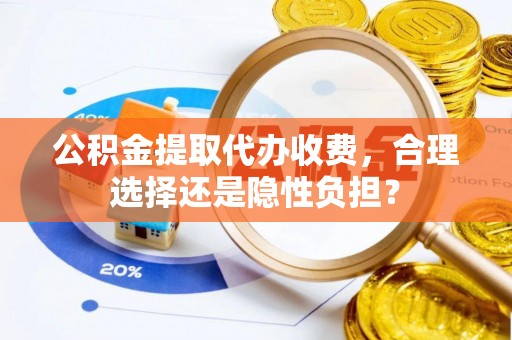 聂荣公积金提取代办收费，合理选择还是隐性负担？