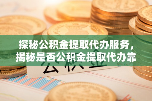 聂荣探秘公积金提取代办服务，揭秘是否公积金提取代办靠谱吗？